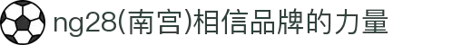 ng28(南宫)相信品牌的力量